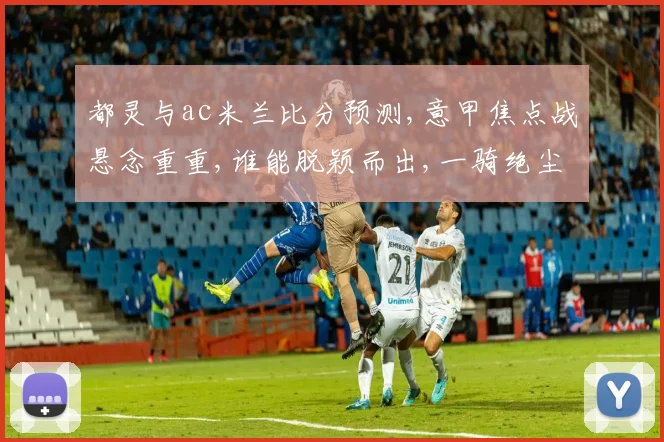 都灵与ac米兰比分预测,意甲焦点战悬念重重,谁能脱颖而出,一骑绝尘