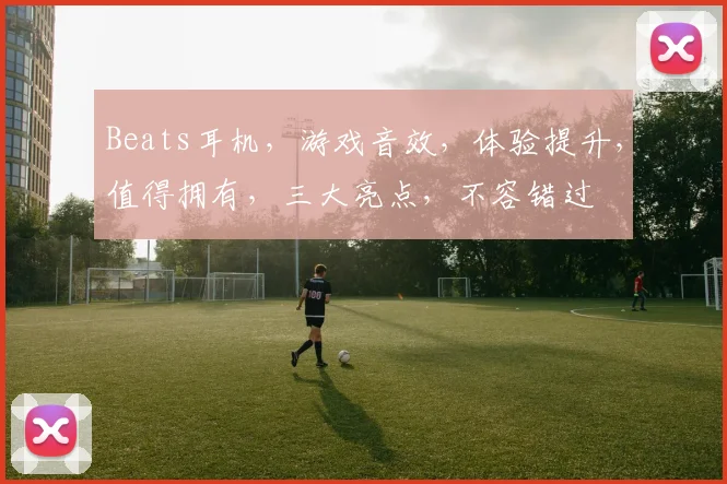 Beats耳机，游戏音效，体验提升，值得拥有，三大亮点，不容错过