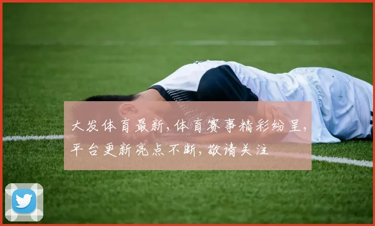 大发体育最新,体育赛事精彩纷呈,平台更新亮点不断,敬请关注