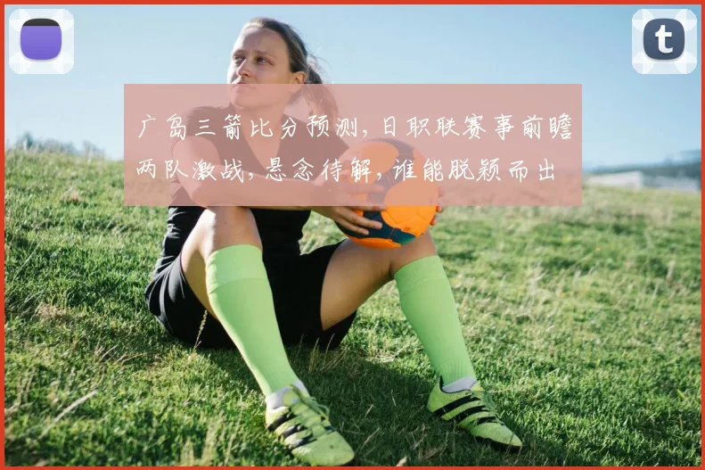 广岛三箭比分预测,日职联赛事前瞻两队激战,悬念待解,谁能脱颖而出