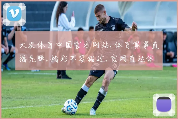大发体育中国官方网站,体育赛事直播先锋,精彩不容错过,官网直达体验极致
