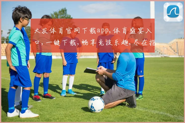 大发体育官网下载app,体育盛宴入口,一键下载,畅享竞技乐趣,尽在指尖。