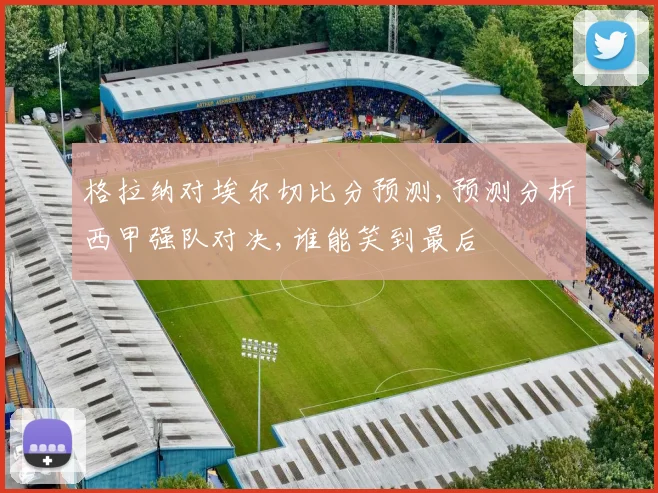 格拉纳对埃尔切比分预测,预测分析西甲强队对决,谁能笑到最后